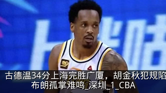 古德温34分上海完胜广厦，胡金秋犯规陷阱布朗孤掌难鸣_深圳_1_CBA