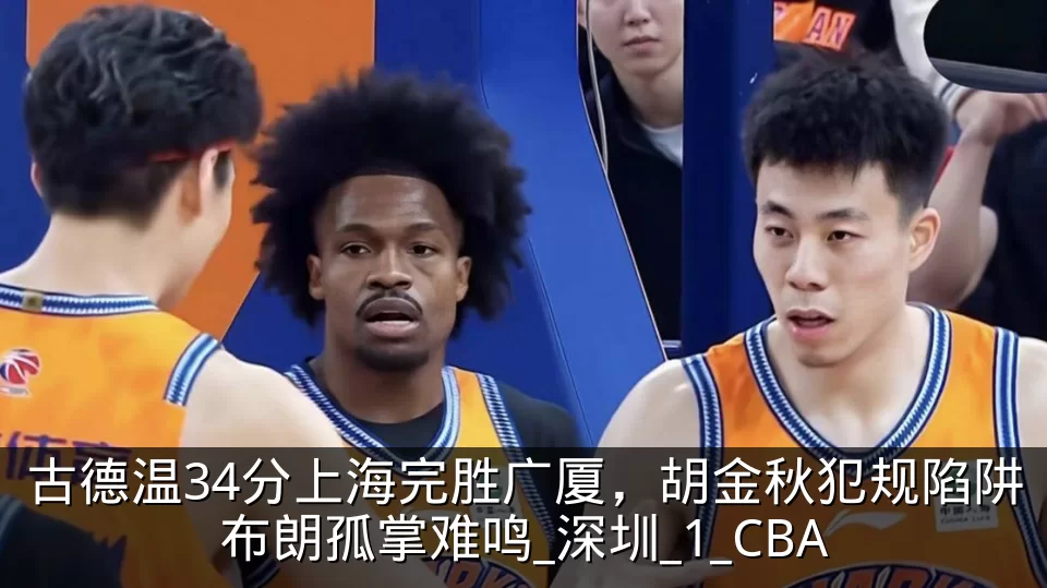 古德温34分上海完胜广厦，胡金秋犯规陷阱布朗孤掌难鸣_深圳_1_CBA