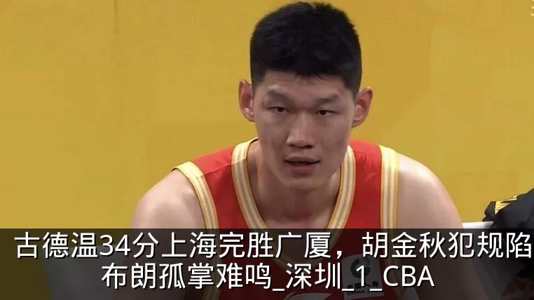 古德温34分上海完胜广厦，胡金秋犯规陷阱布朗孤掌难鸣_深圳_1_CBA